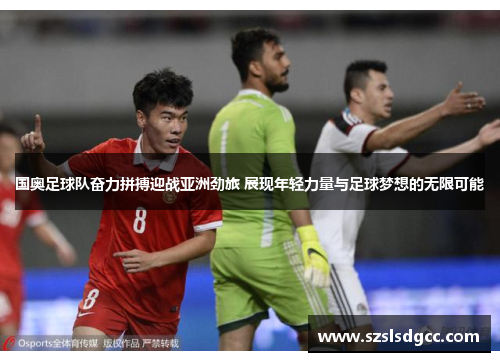 国奥足球队奋力拼搏迎战亚洲劲旅 展现年轻力量与足球梦想的无限可能