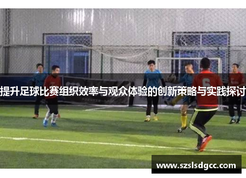 提升足球比赛组织效率与观众体验的创新策略与实践探讨