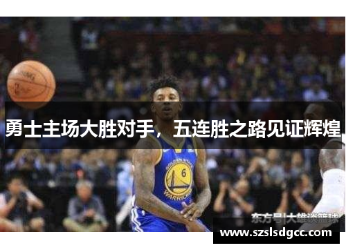 勇士主场大胜对手，五连胜之路见证辉煌