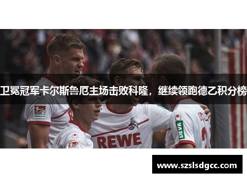 卫冕冠军卡尔斯鲁厄主场击败科隆，继续领跑德乙积分榜
