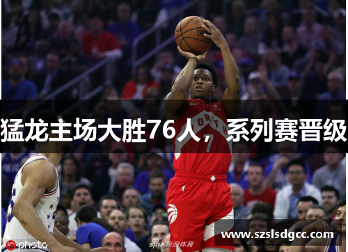 猛龙主场大胜76人，系列赛晋级