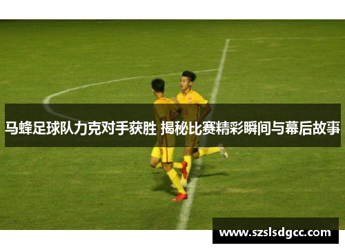 马蜂足球队力克对手获胜 揭秘比赛精彩瞬间与幕后故事